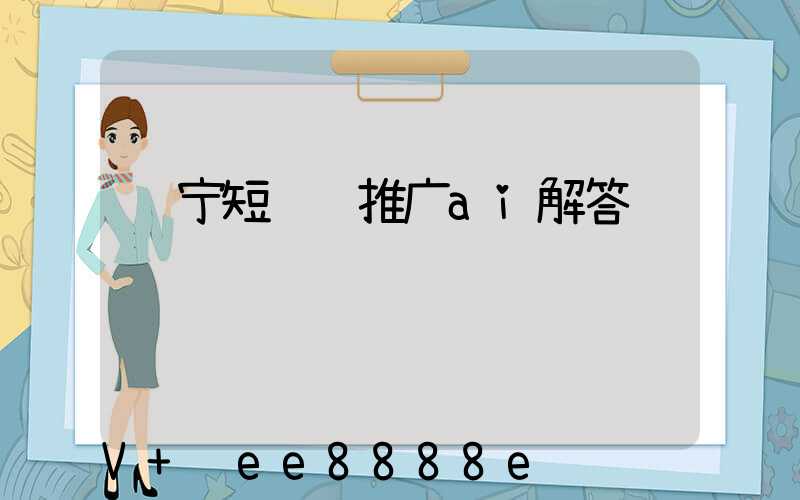 辽宁短视频推广ai解答