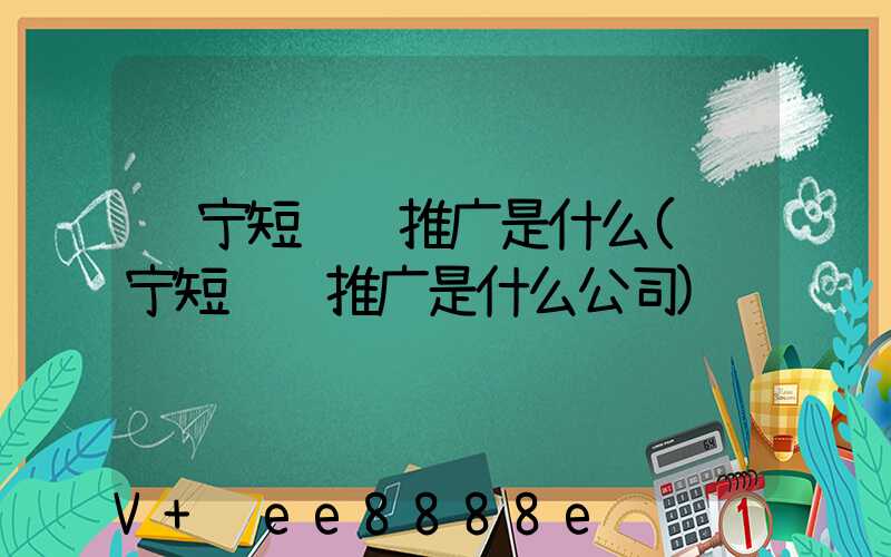 辽宁短视频推广是什么(辽宁短视频推广是什么公司)