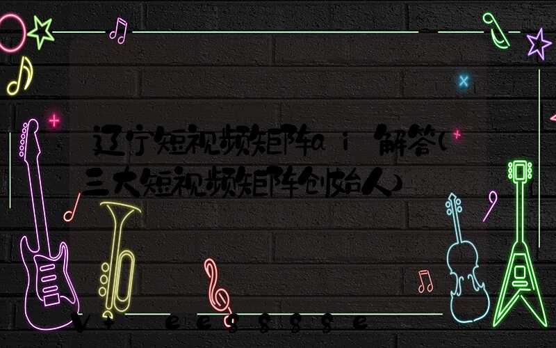 辽宁短视频矩阵ai解答(三大短视频矩阵创始人)