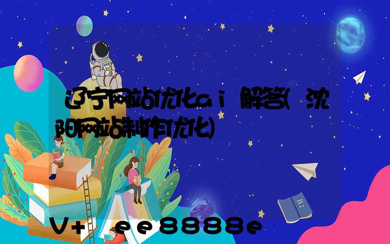 辽宁网站优化ai解答(沈阳网站制作优化)