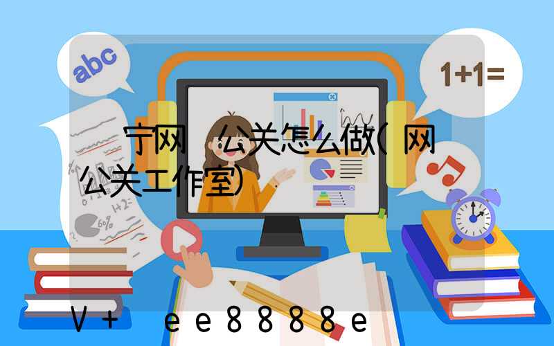 辽宁网络公关怎么做(网络公关工作室)