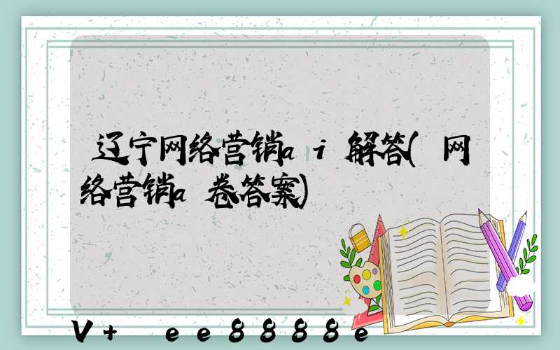 辽宁网络营销ai解答(网络营销a卷答案)