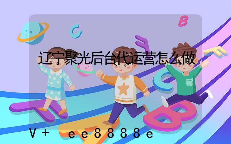 辽宁聚光后台代运营怎么做