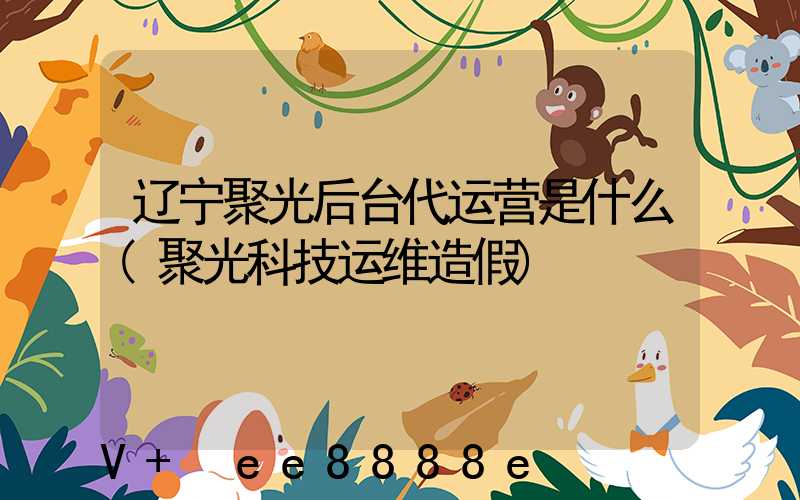 辽宁聚光后台代运营是什么(聚光科技运维造假)