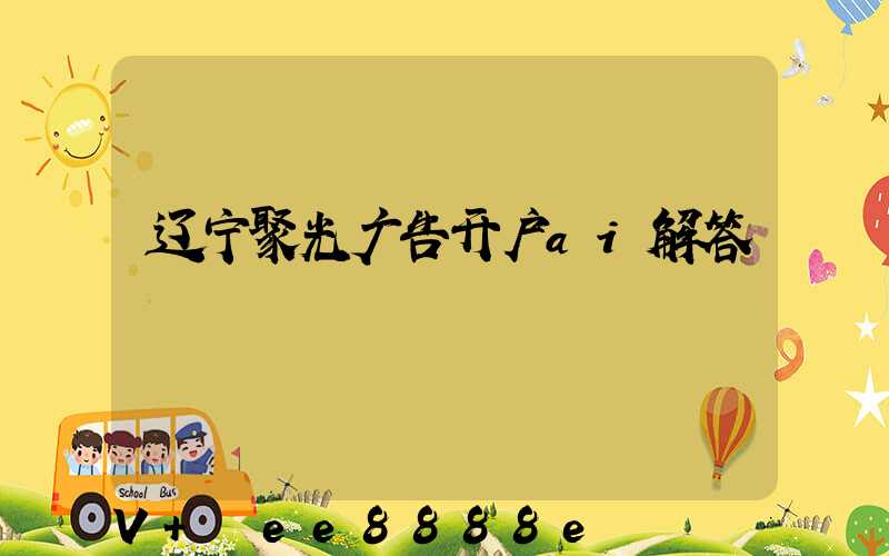 辽宁聚光广告开户ai解答