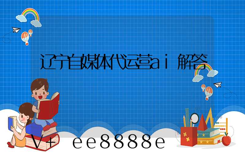 辽宁自媒体代运营ai解答