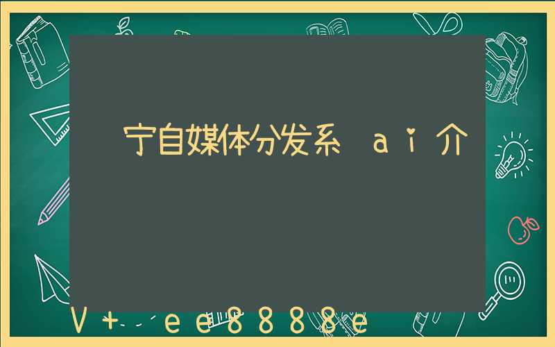 辽宁自媒体分发系统ai介绍