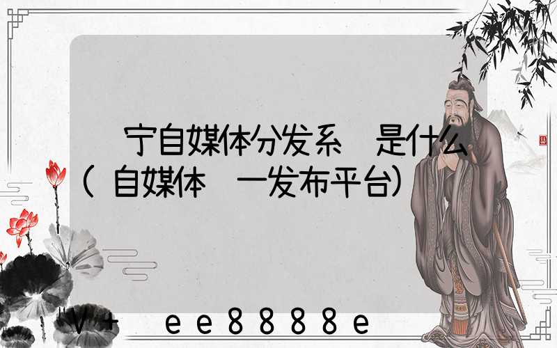辽宁自媒体分发系统是什么(自媒体统一发布平台)