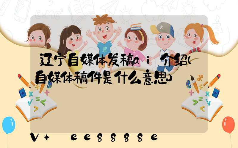 辽宁自媒体发稿ai介绍(自媒体稿件是什么意思)