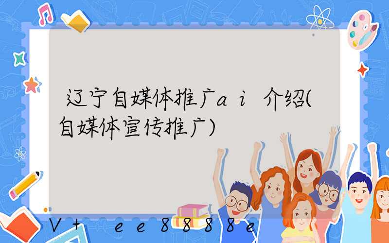 辽宁自媒体推广ai介绍(自媒体宣传推广)