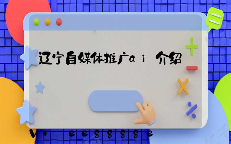 辽宁自媒体推广ai介绍