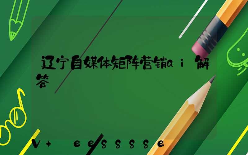 辽宁自媒体矩阵营销ai解答