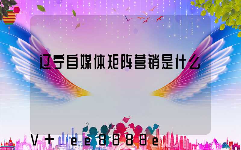 辽宁自媒体矩阵营销是什么