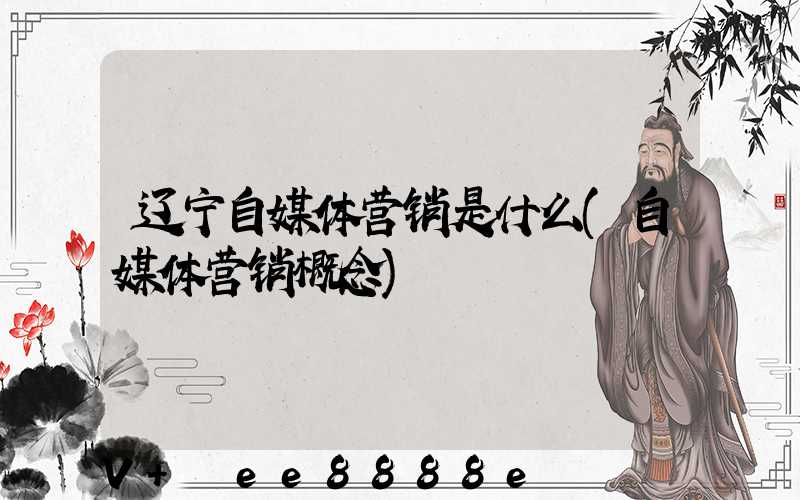 辽宁自媒体营销是什么(自媒体营销概念)