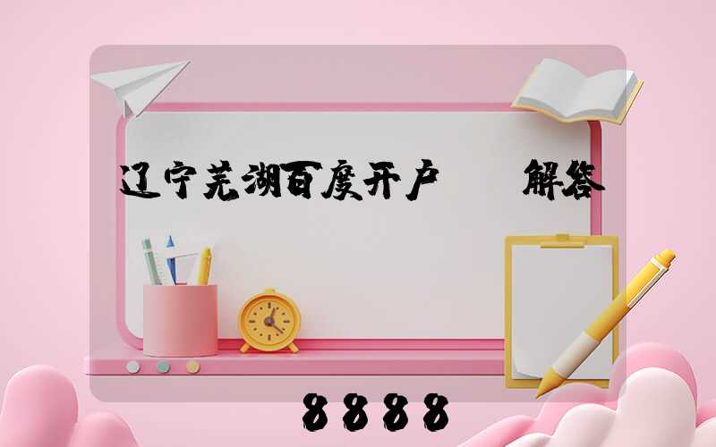 辽宁芜湖百度开户ai解答