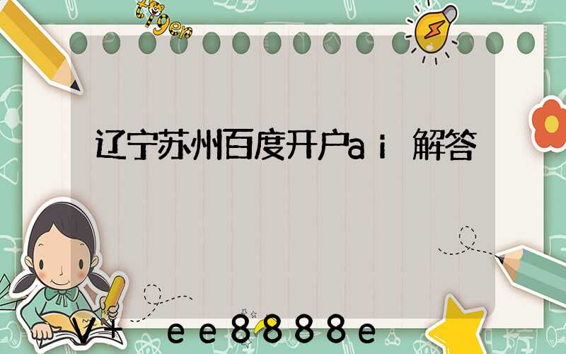 辽宁苏州百度开户ai解答