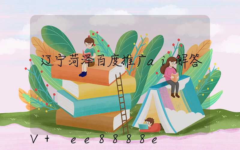 辽宁菏泽百度推广ai解答