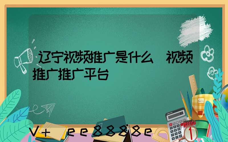 辽宁视频推广是什么(视频推广推广平台)