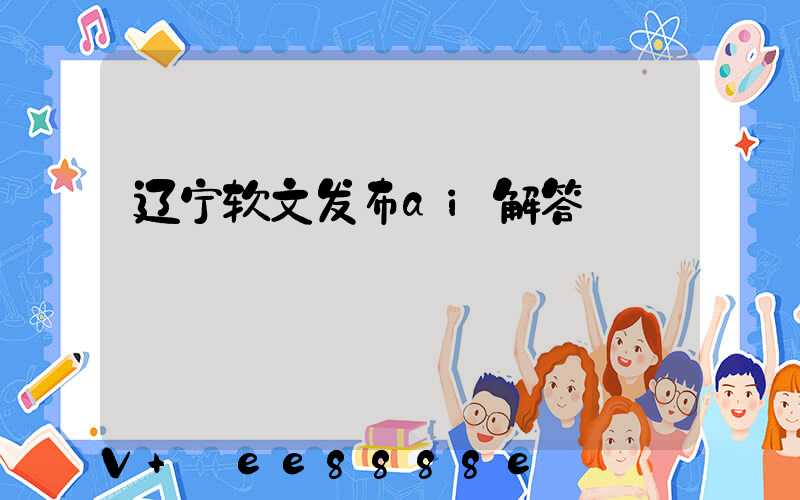 辽宁软文发布ai解答