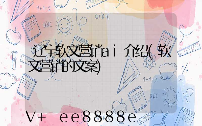 辽宁软文营销ai介绍(软文营销的文案)
