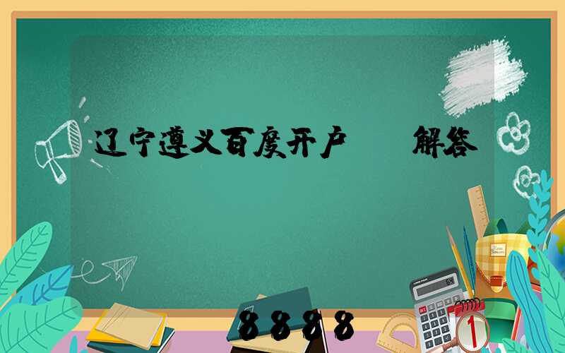 辽宁遵义百度开户ai解答
