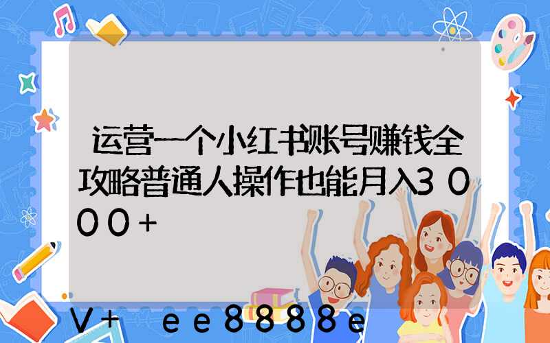 运营一个小红书账号赚钱全攻略普通人操作也能月入3000+