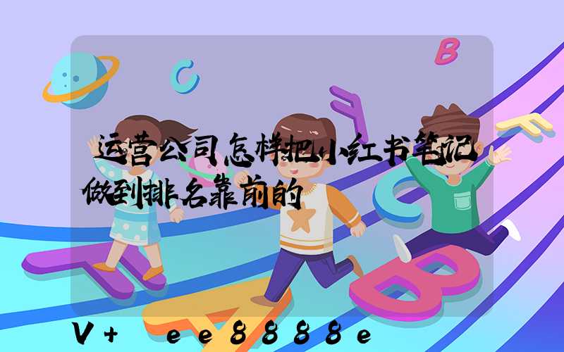 运营公司怎样把小红书笔记做到排名靠前的