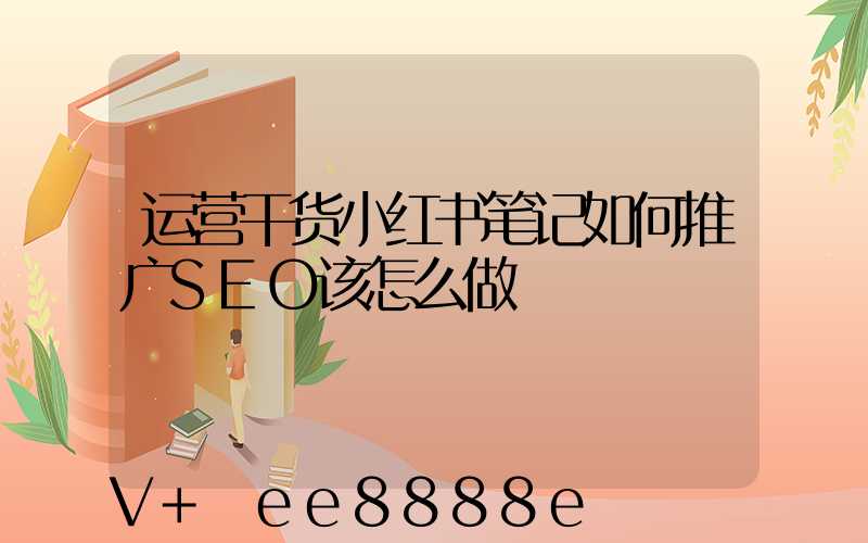 运营干货小红书笔记如何推广SEO该怎么做