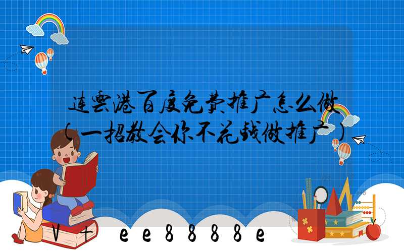 连云港百度免费推广怎么做(一招教会你不花钱做推广)