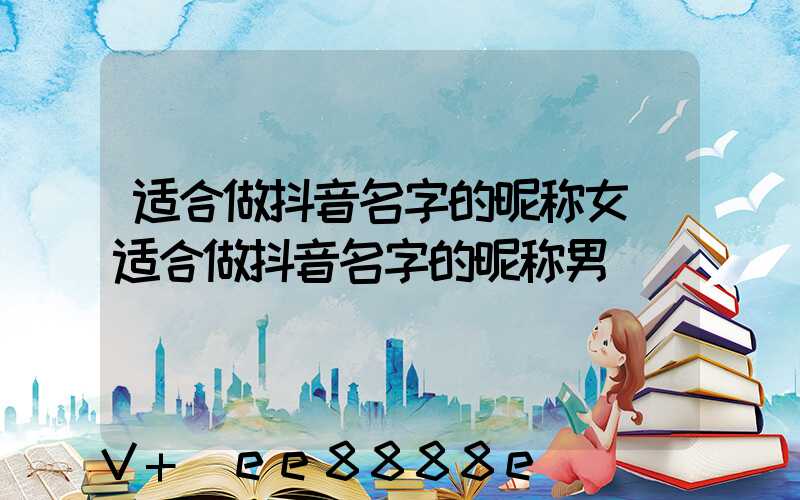 适合做抖音名字的昵称女(适合做抖音名字的昵称男)