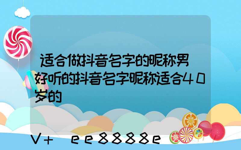 适合做抖音名字的昵称男(好听的抖音名字昵称适合40岁的)