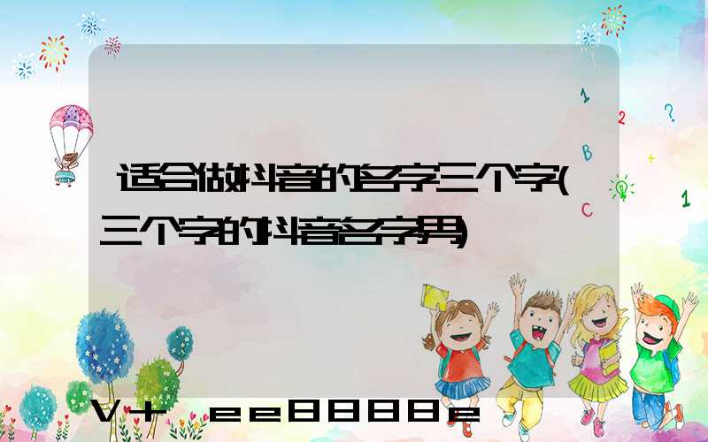 适合做抖音的名字三个字(三个字的抖音名字男)