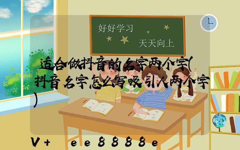 适合做抖音的名字两个字(抖音名字怎么写吸引人两个字)