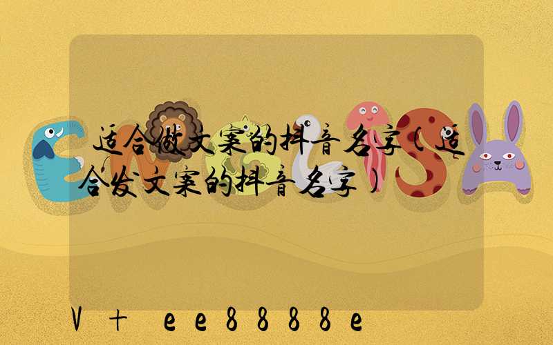 适合做文案的抖音名字(适合发文案的抖音名字)
