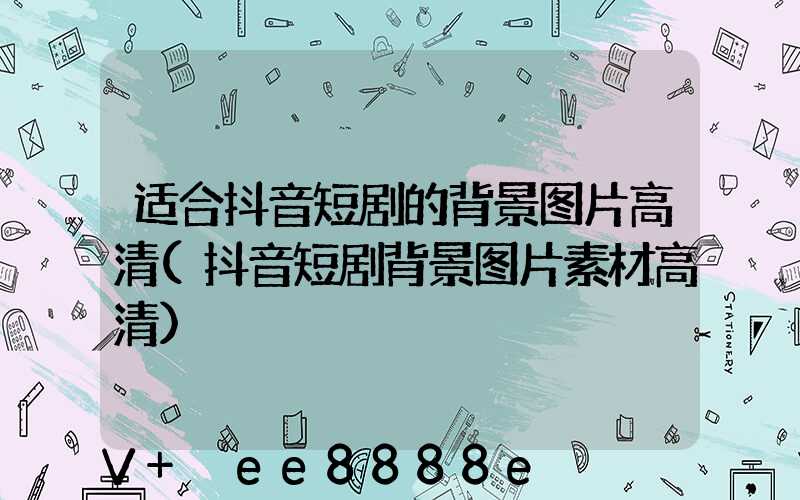 适合抖音短剧的背景图片高清(抖音短剧背景图片素材高清)