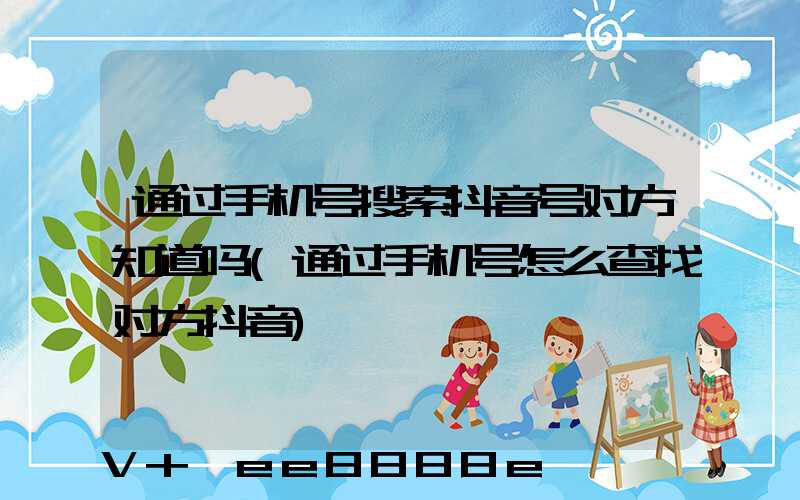 通过手机号搜索抖音号对方知道吗(通过手机号怎么查找对方抖音)