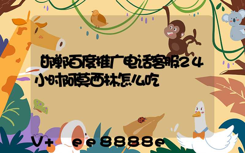 邯郸百度推广电话客服24小时阿莫西林怎么吃