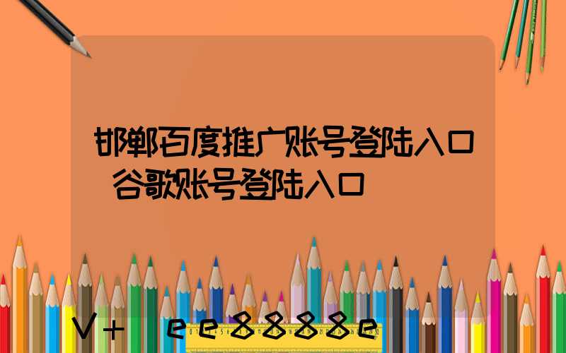 邯郸百度推广账号登陆入口(谷歌账号登陆入口)