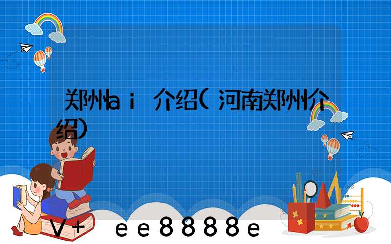郑州ai介绍(河南郑州介绍)