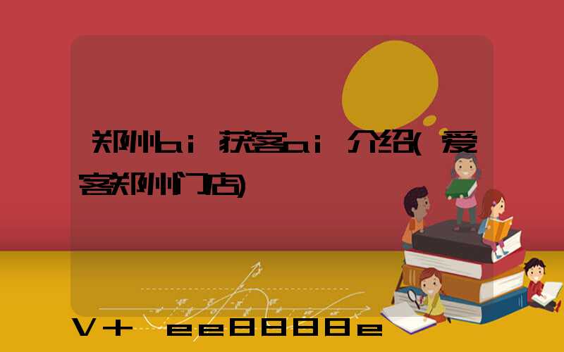 郑州ai获客ai介绍(爱客郑州门店)