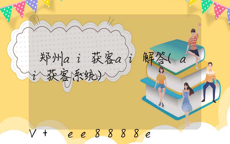 郑州ai获客ai解答(ai获客系统)