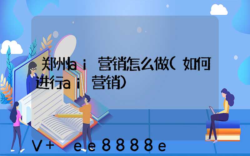 郑州ai营销怎么做(如何进行ai营销)