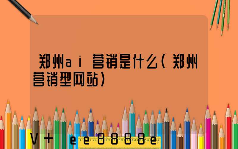 郑州ai营销是什么(郑州营销型网站)