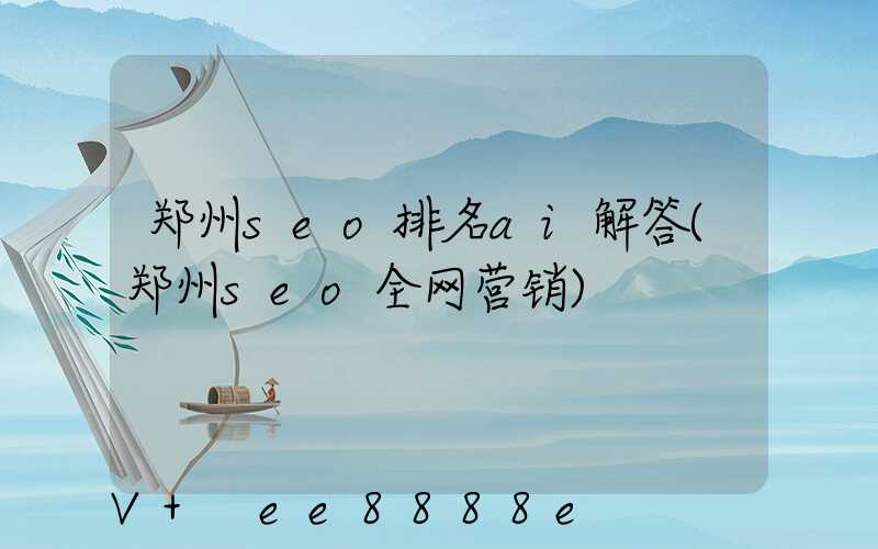 郑州seo排名ai解答(郑州seo全网营销)