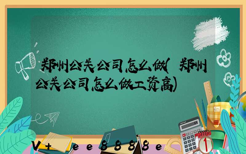 郑州公关公司怎么做(郑州公关公司怎么做工资高)