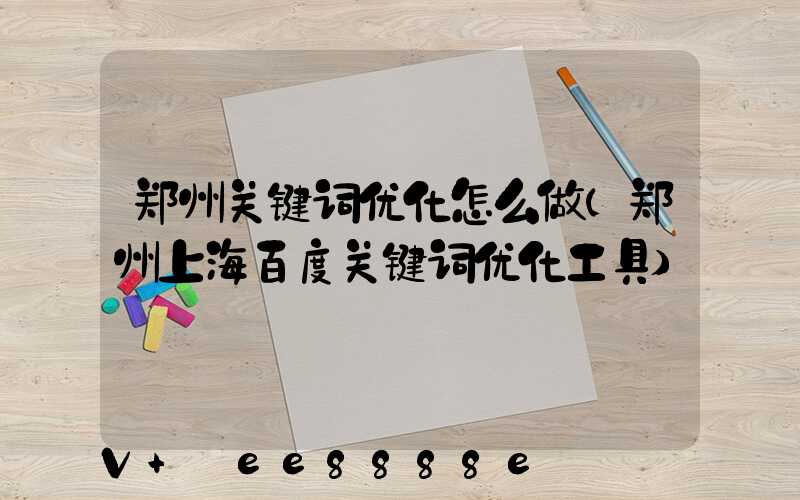 郑州关键词优化怎么做(郑州上海百度关键词优化工具)