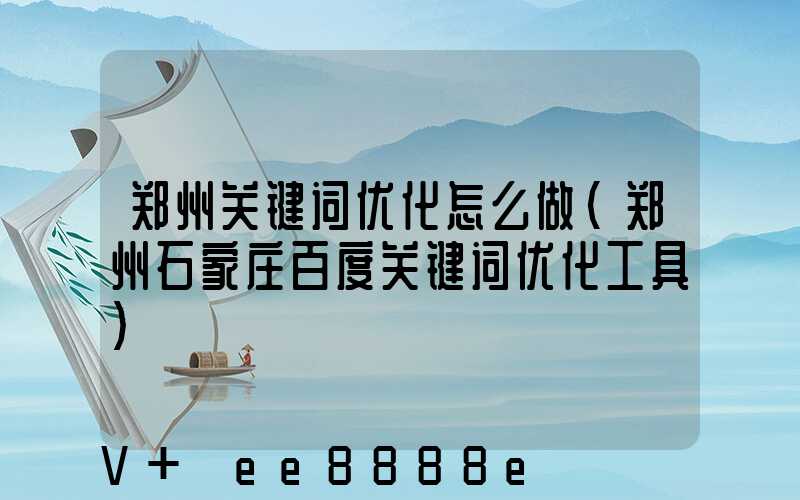 郑州关键词优化怎么做(郑州石家庄百度关键词优化工具)