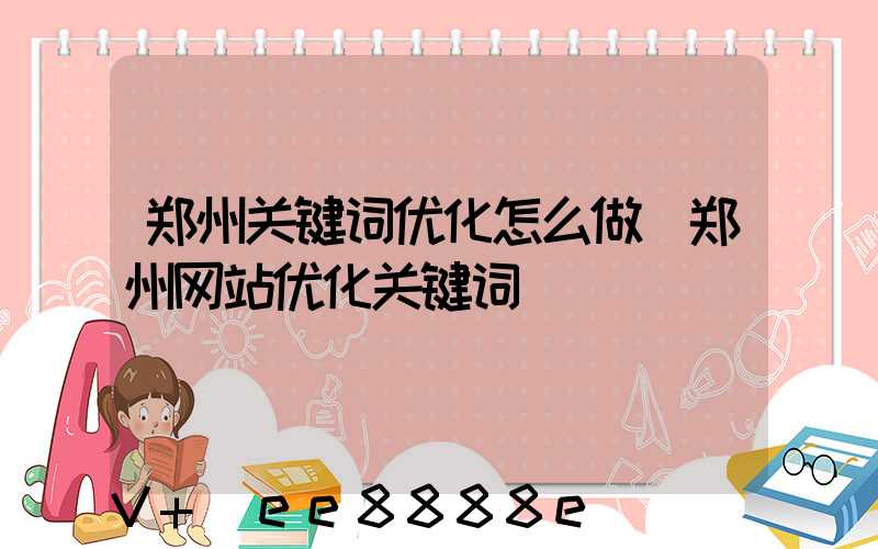 郑州关键词优化怎么做(郑州网站优化关键词)
