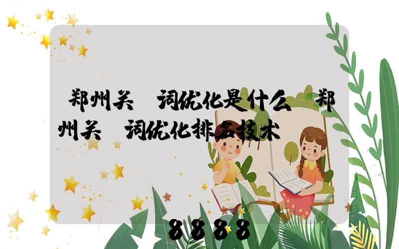 郑州关键词优化是什么(郑州关键词优化排名技术)