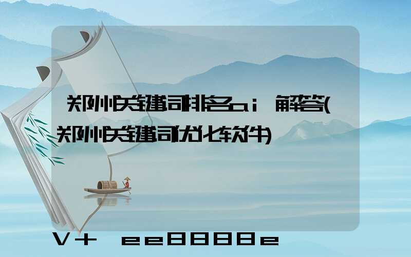 郑州关键词排名ai解答(郑州关键词优化软件)